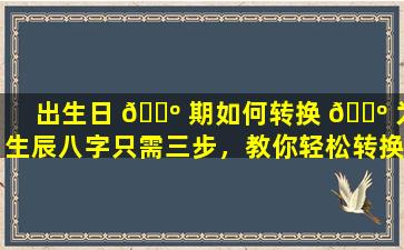 出生日 🌺 期如何转换 🐺 为生辰八字只需三步，教你轻松转换！